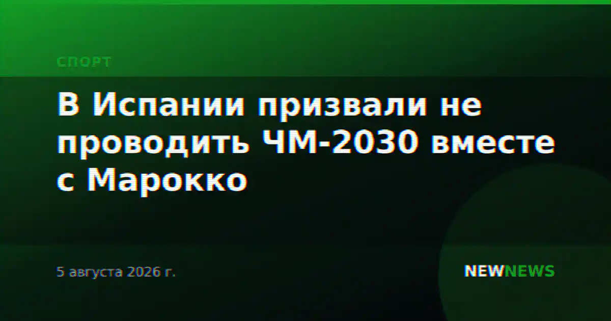 В Испании призвали не проводить ЧМ-2030 вместе с Марокко