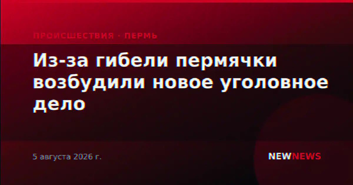 Из-за гибели пермячки возбудили новое уголовное дело