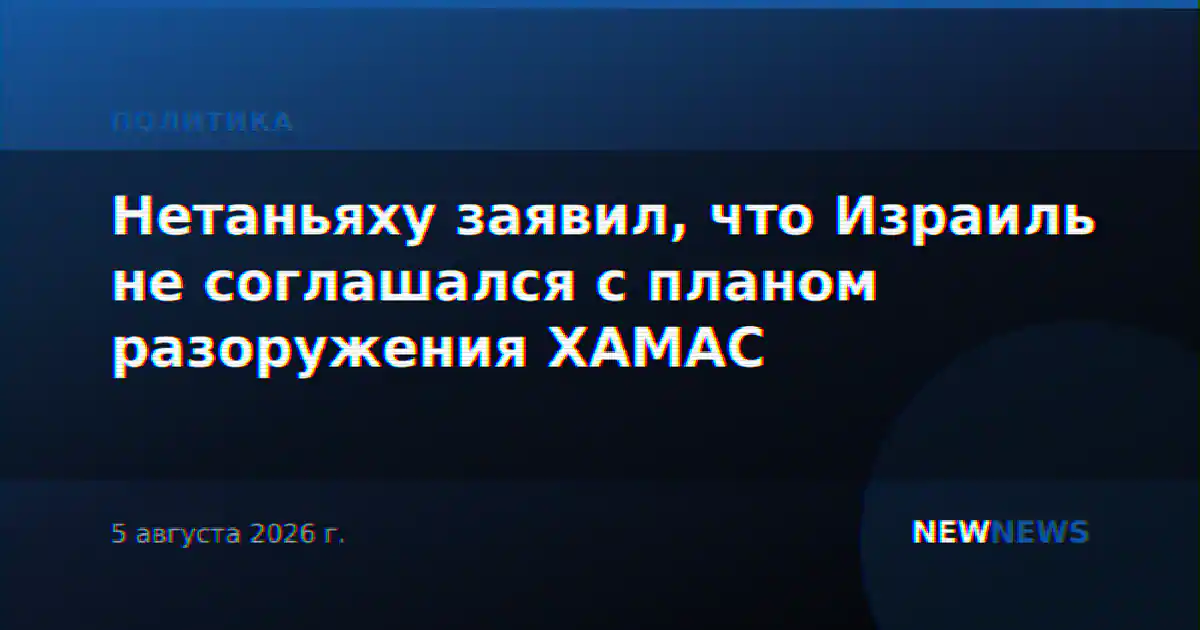 Нетаньяху заявил, что Израиль не соглашался с планом разоружения ХАМАС