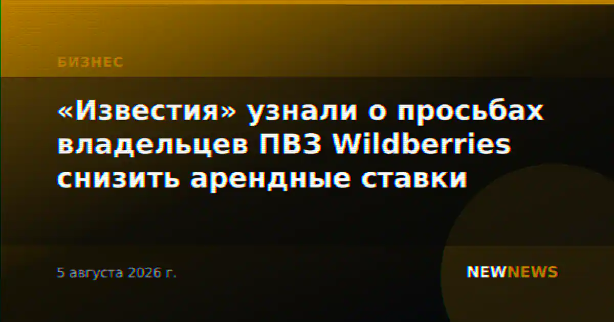 «Известия» узнали о просьбах владельцев ПВЗ Wildberries снизить арендные ставки