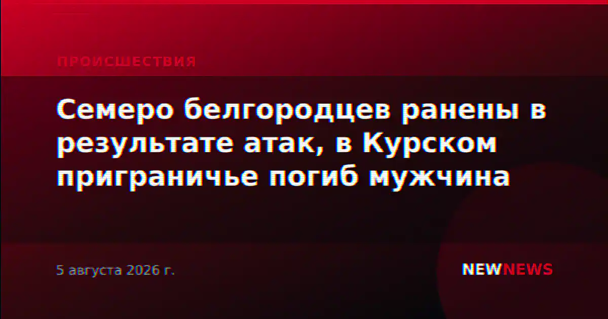 Семеро белгородцев ранены в результате атак, в Курском приграничье погиб мужчина
