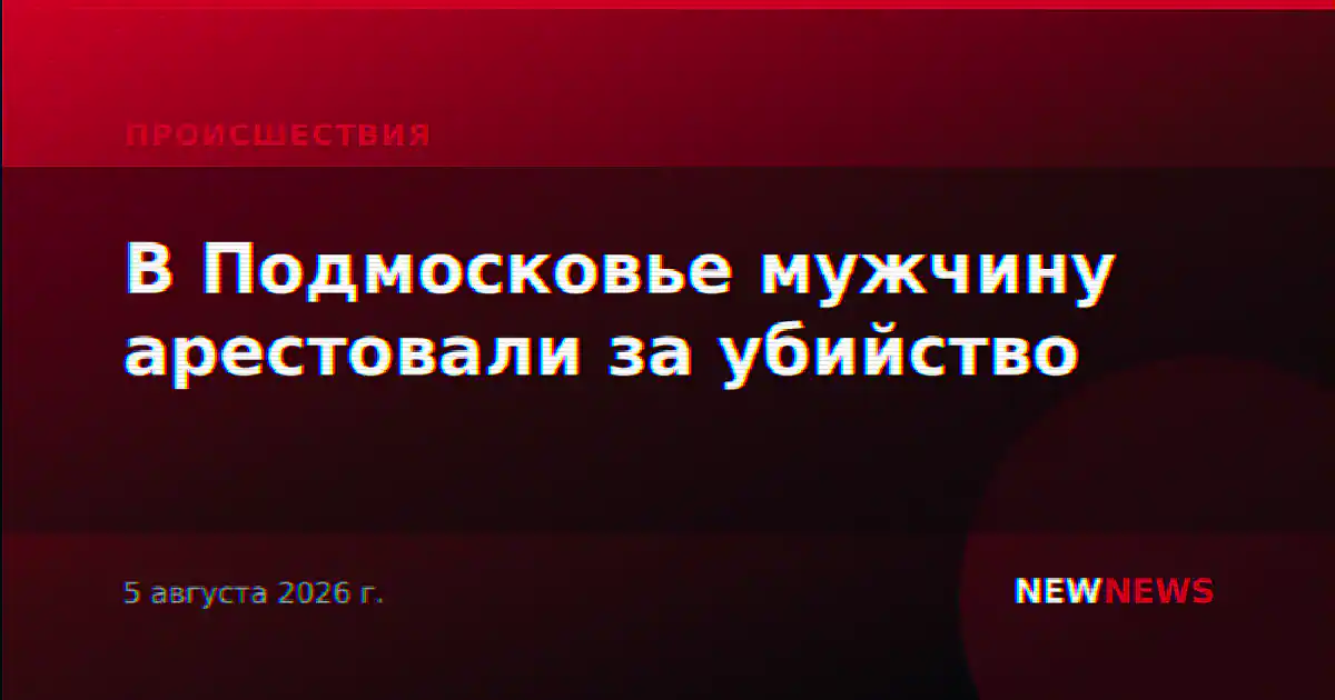 В Подмосковье мужчину арестовали за убийство