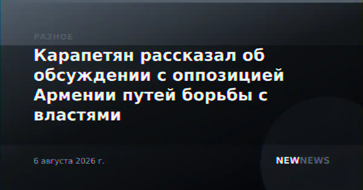 Карапетян рассказал об обсуждении с оппозицией Армении путей борьбы с властями