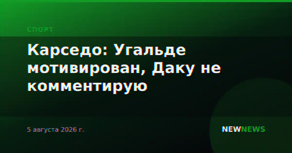 Карседо: Угальде мотивирован, Даку не комментирую