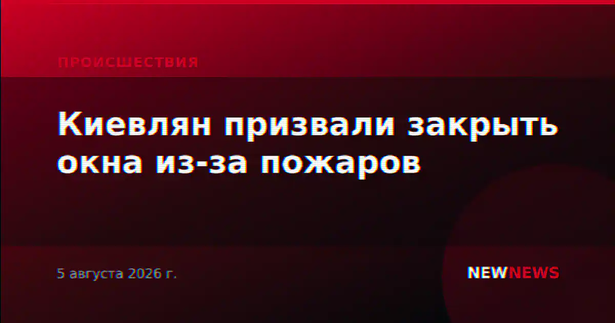 Киевлян призвали закрыть окна из-за пожаров