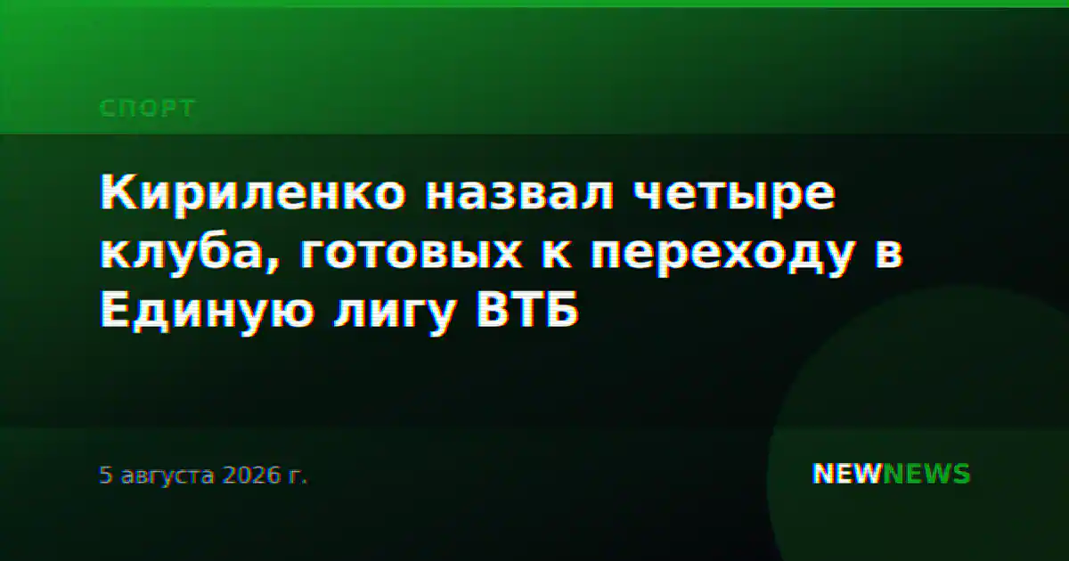 Кириленко назвал четыре клуба, готовых к переходу в Единую лигу ВТБ