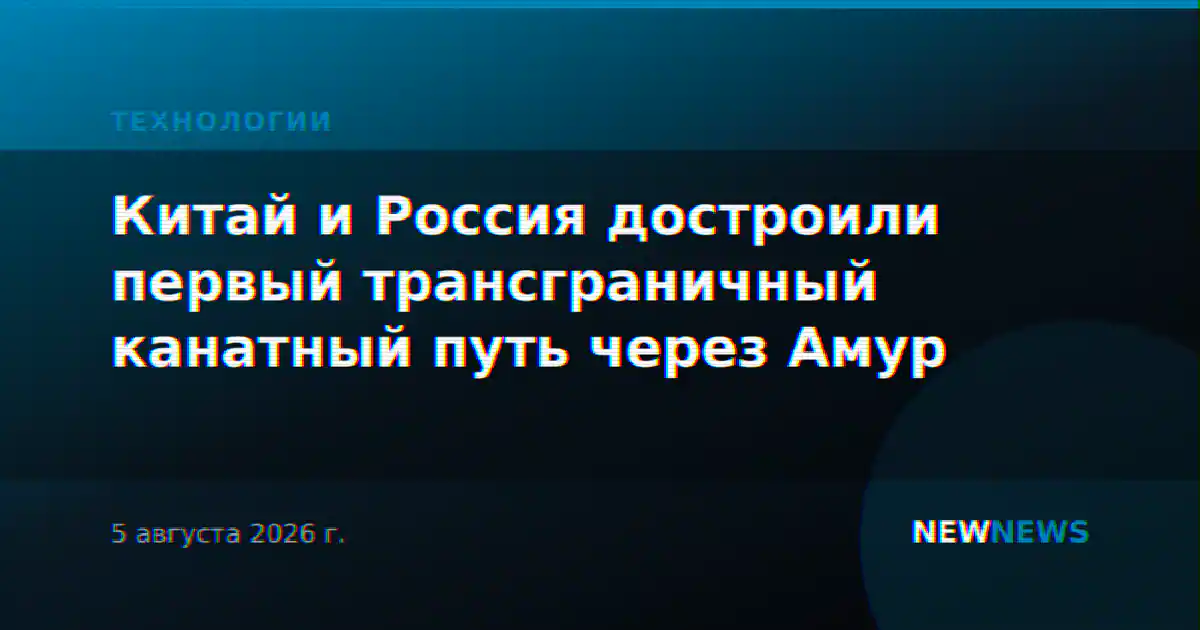 Китай и Россия достроили первый трансграничный канатный путь через Амур