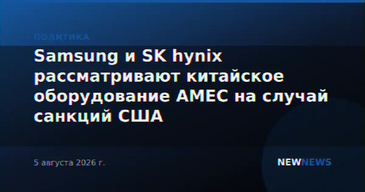 Samsung и SK hynix рассматривают китайское оборудование AMEC на случай санкций США