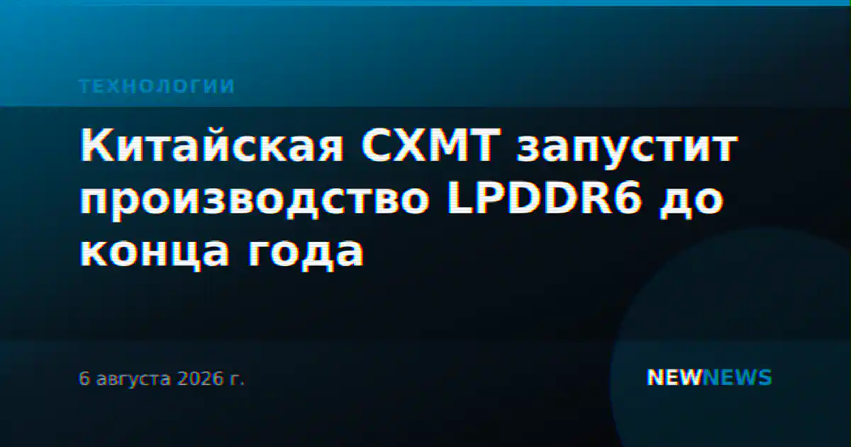 Китайская CXMT запустит производство LPDDR6 до конца года