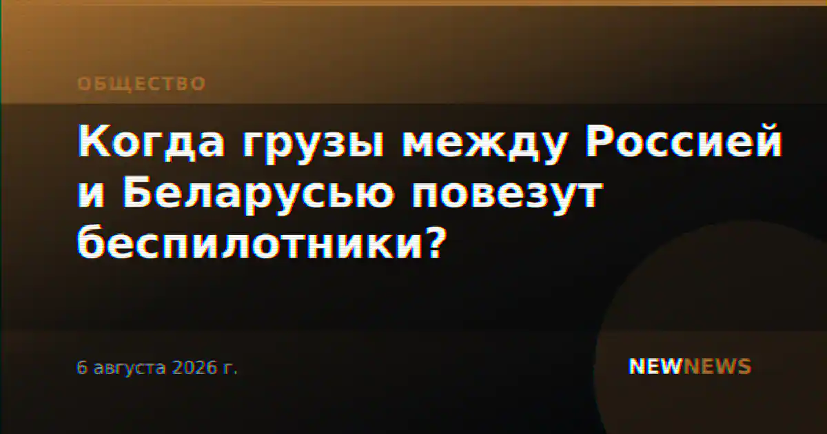 Когда грузы между Россией и Беларусью повезут беспилотники?