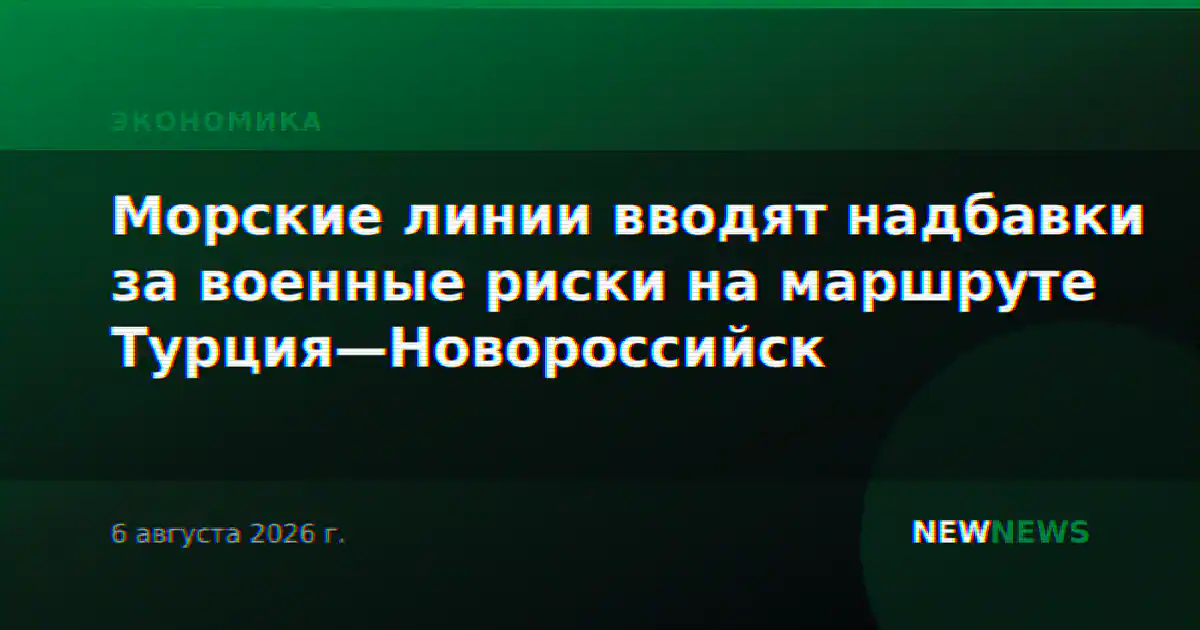 Морские линии вводят надбавки за военные риски на маршруте Турция—Новороссийск