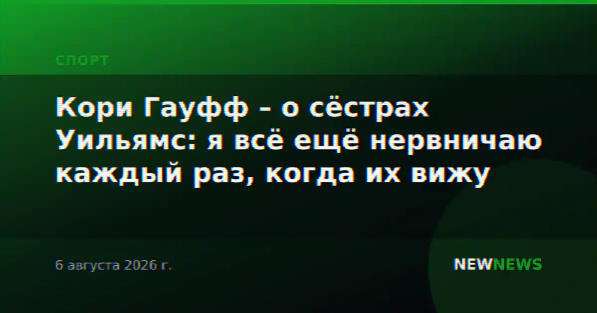 Кори Гауфф – о сёстрах Уильямс: я всё ещё нервничаю каждый раз, когда их вижу