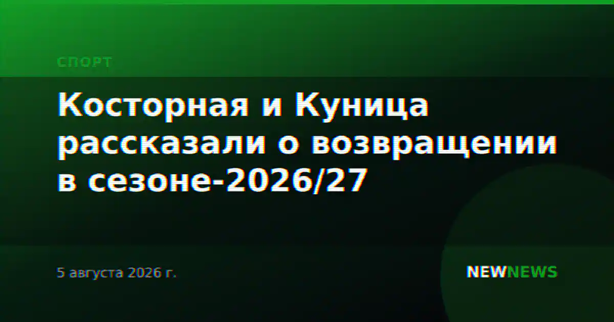 Косторная и Куница рассказали о возвращении в сезоне-2026/27