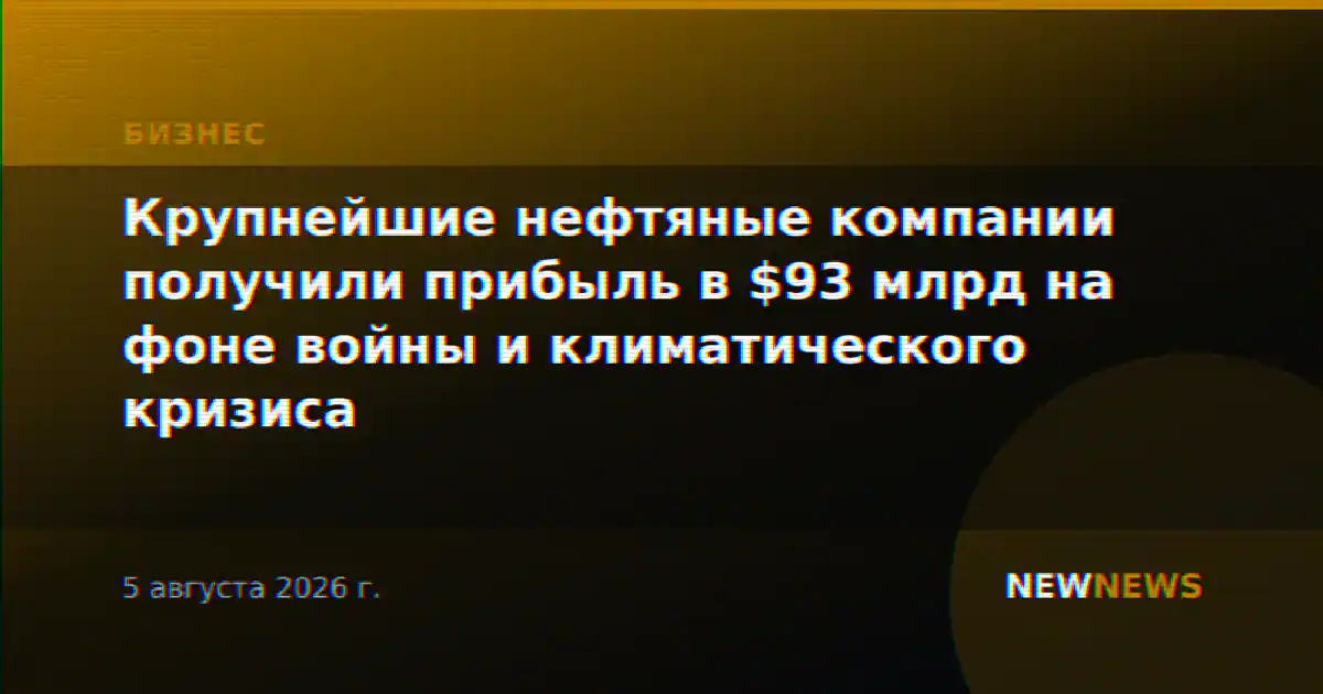 Крупнейшие нефтяные компании получили прибыль в $93 млрд на фоне войны и климатического кризиса