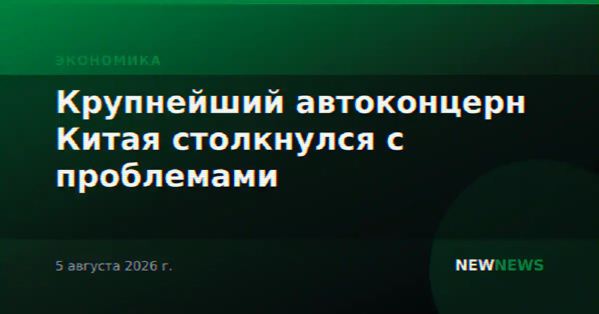 Крупнейший автоконцерн Китая столкнулся с проблемами