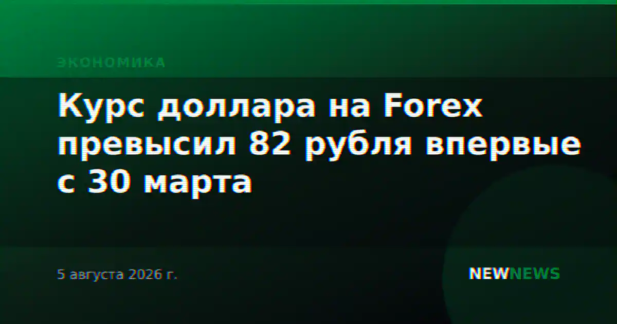 Курс доллара на Forex превысил 82 рубля впервые с 30 марта