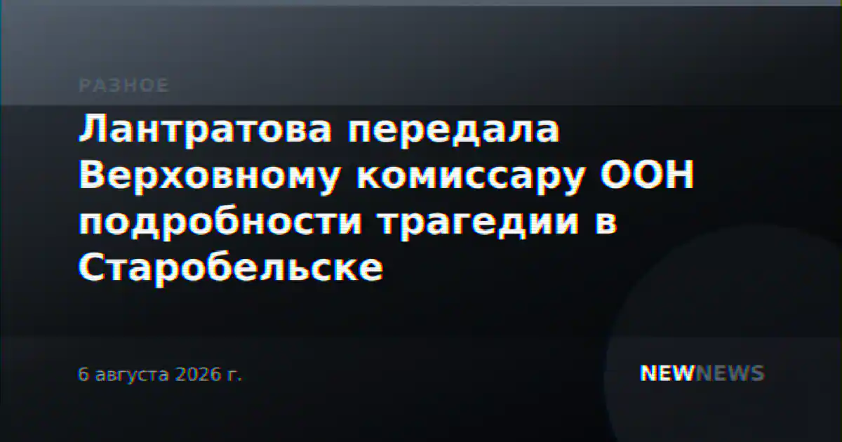 Лантратова передала Верховному комиссару ООН подробности трагедии в Старобельске