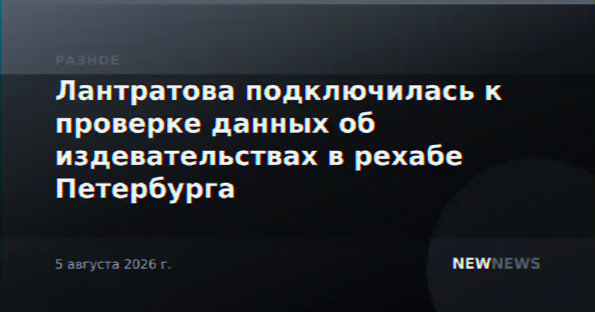 Лантратова подключилась к проверке данных об издевательствах в рехабе Петербурга