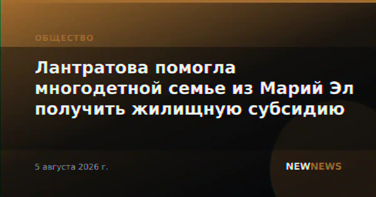 Лантратова помогла многодетной семье из Марий Эл получить жилищную субсидию