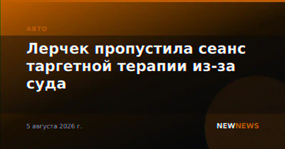 Лерчек пропустила сеанс таргетной терапии из-за суда