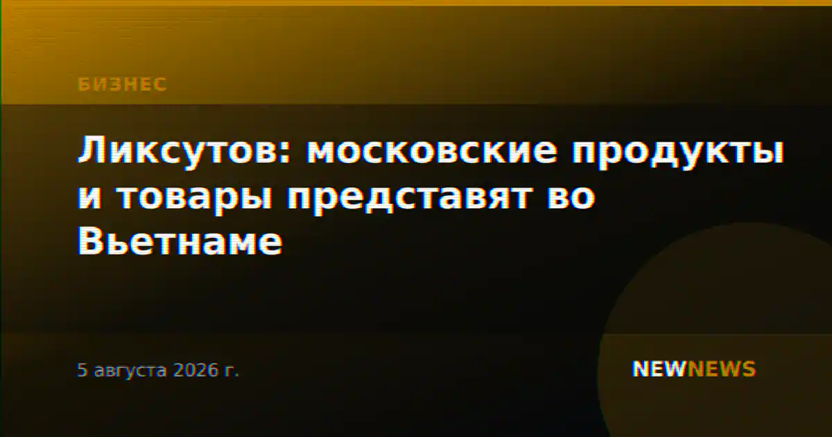 Ликсутов: московские продукты и товары представят во Вьетнаме
