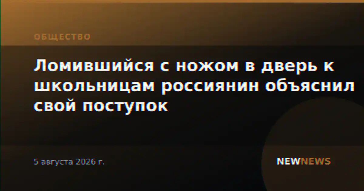 Ломившийся с ножом в дверь к школьницам россиянин объяснил свой поступок