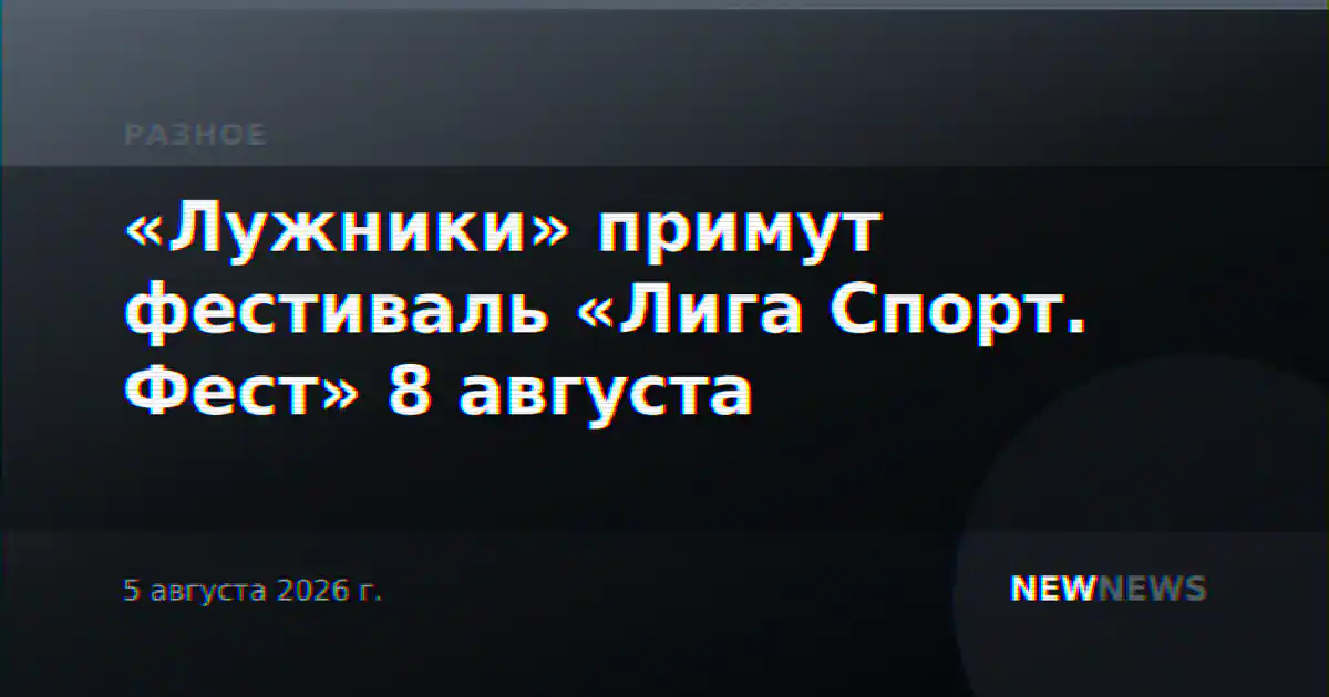 «Лужники» примут фестиваль «Лига Спорт. Фест» 8 августа