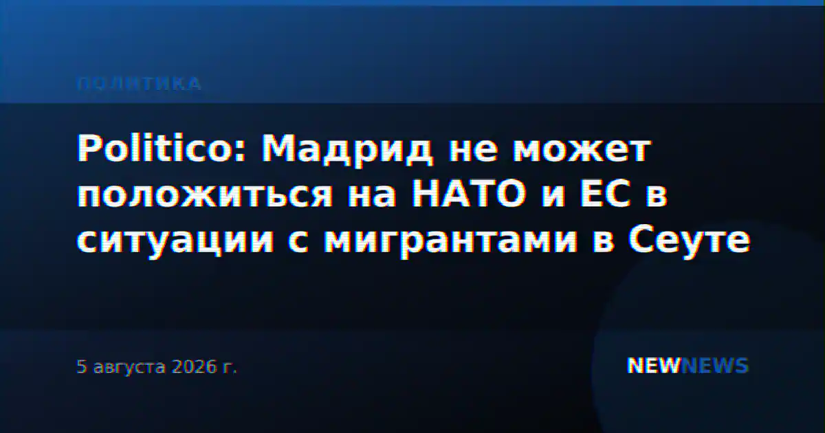 Politico: Мадрид не может положиться на НАТО и ЕС в ситуации с мигрантами в Сеуте