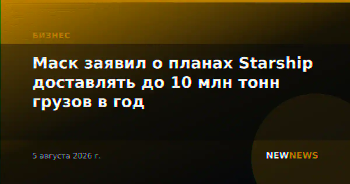 Маск заявил о планах Starship доставлять до 10 млн тонн грузов в год