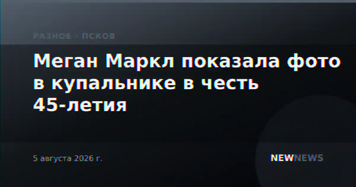 Меган Маркл показала фото в купальнике в честь 45-летия