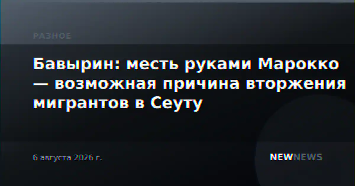 Бавырин: месть руками Марокко — возможная причина вторжения мигрантов в Сеуту