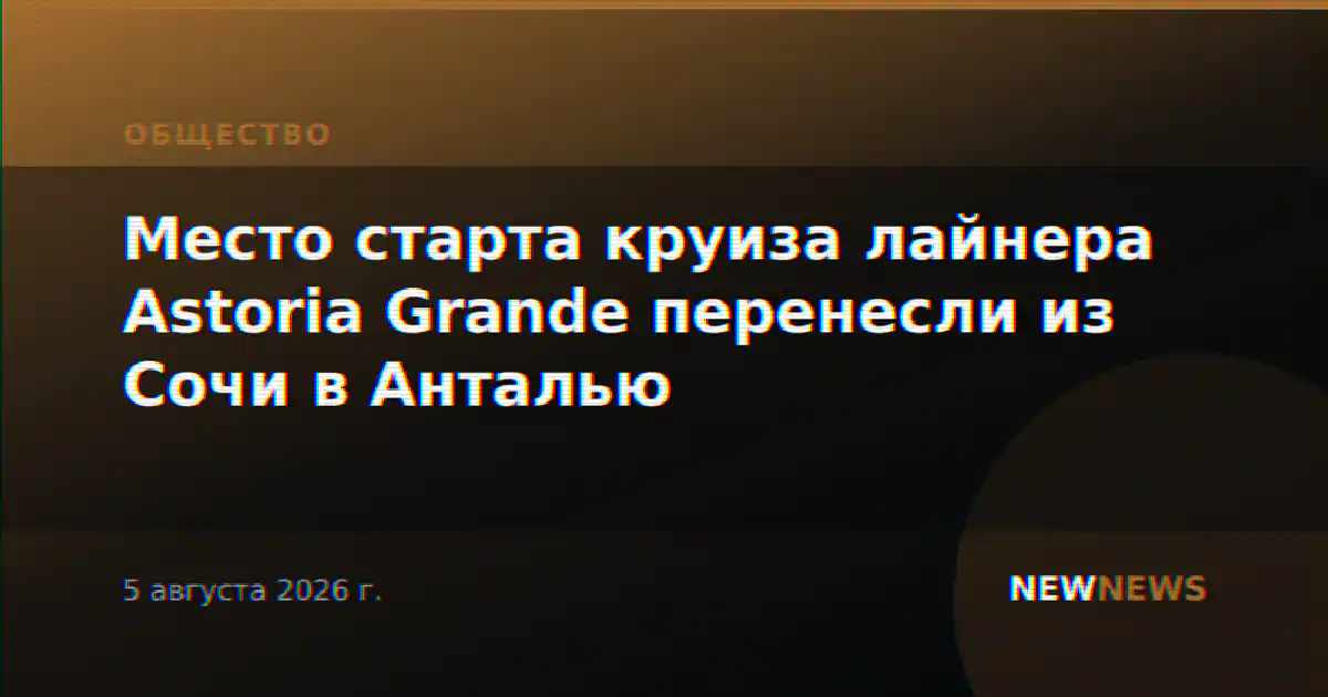 Место старта круиза лайнера Astoria Grande перенесли из Сочи в Анталью