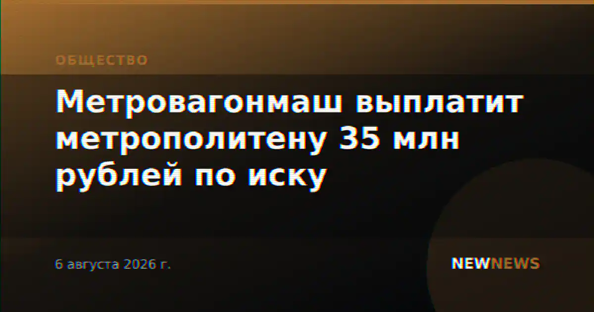 Метровагонмаш выплатит метрополитену 35 млн рублей по иску