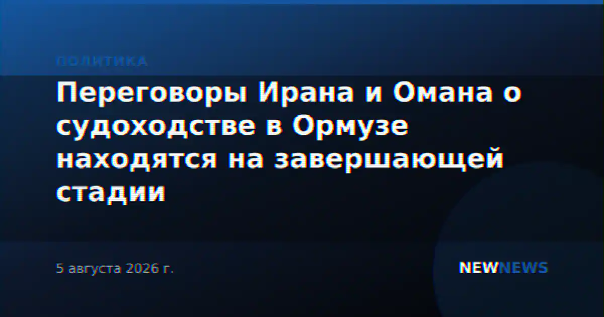 Переговоры Ирана и Омана о судоходстве в Ормузе находятся на завершающей стадии