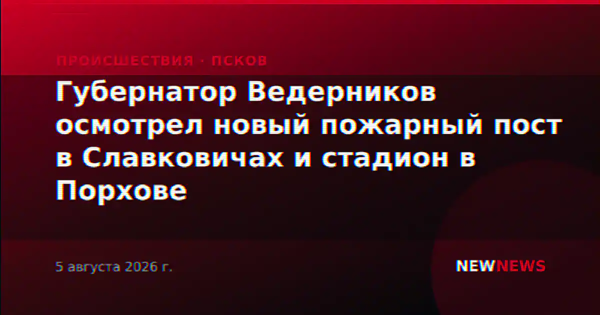 Губернатор Ведерников осмотрел новый пожарный пост в Славковичах и стадион в Порхове