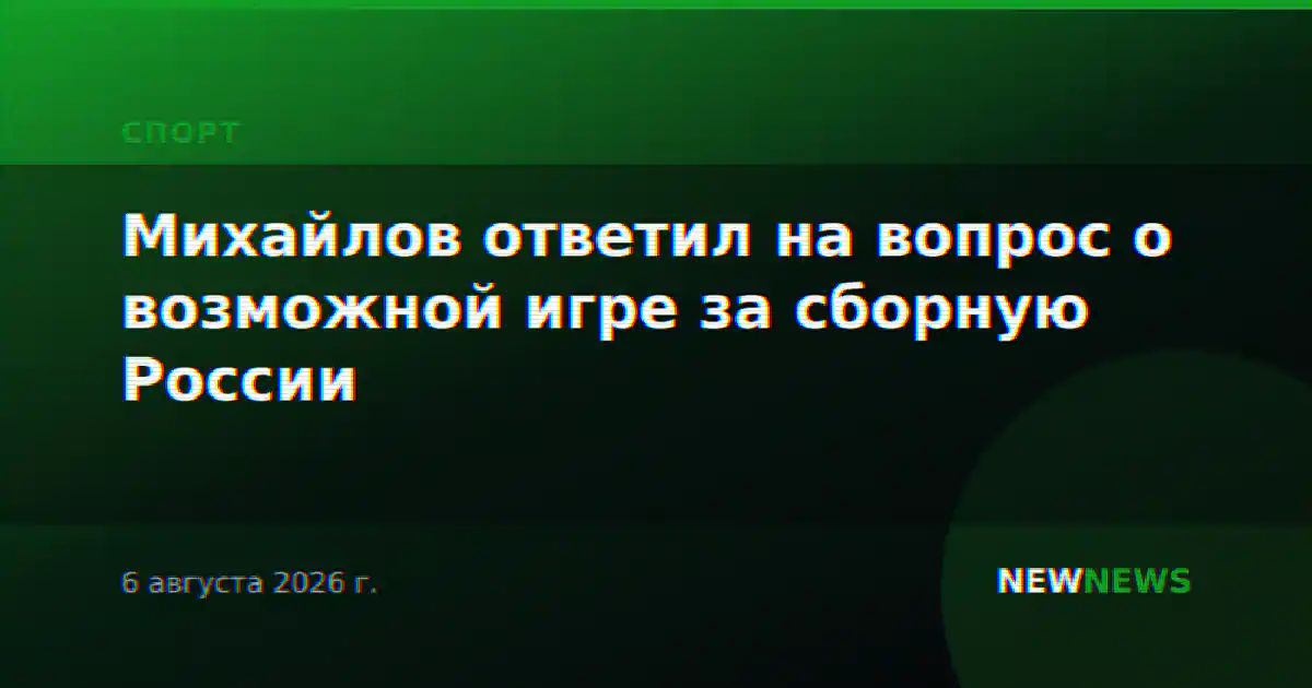 Михайлов ответил на вопрос о возможной игре за сборную России