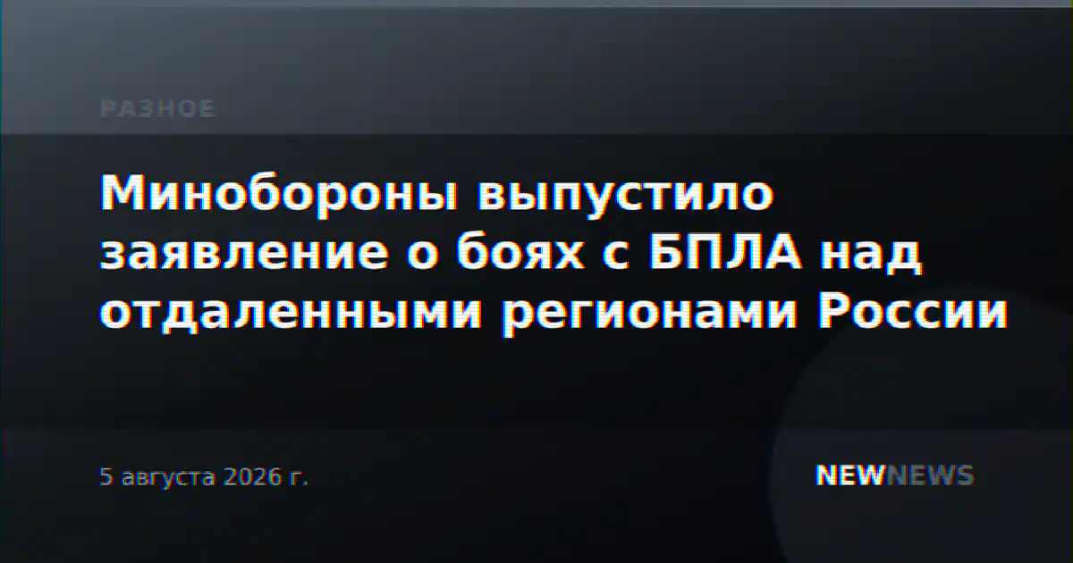 Минобороны выпустило заявление о боях с БПЛА над отдаленными регионами России