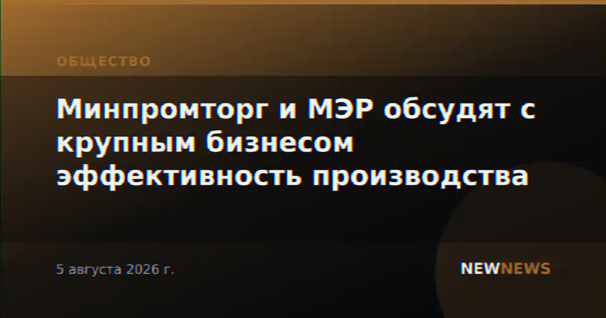 Минпромторг и МЭР обсудят с крупным бизнесом эффективность производства