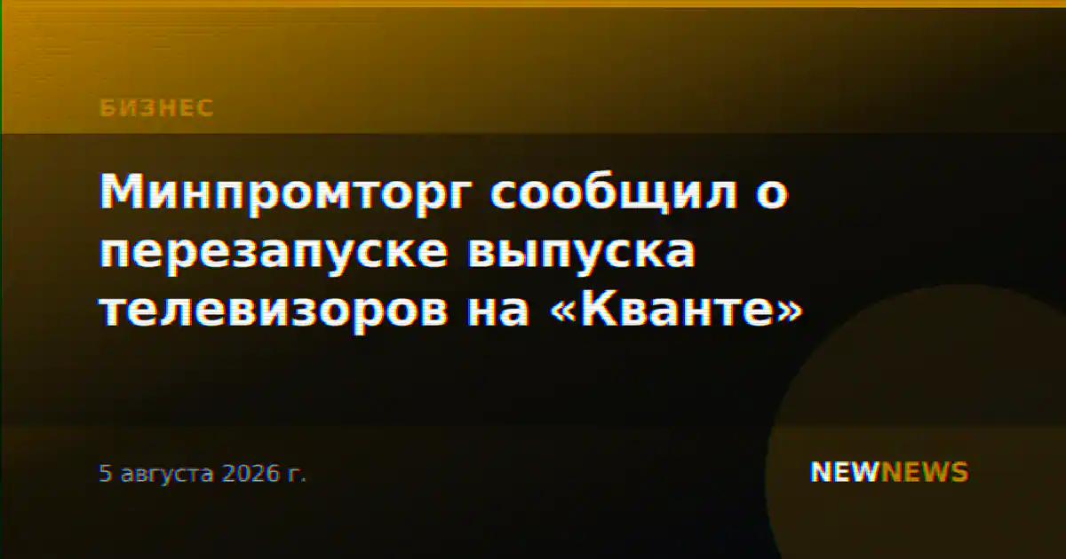 Минпромторг сообщил о перезапуске выпуска телевизоров на «Кванте»