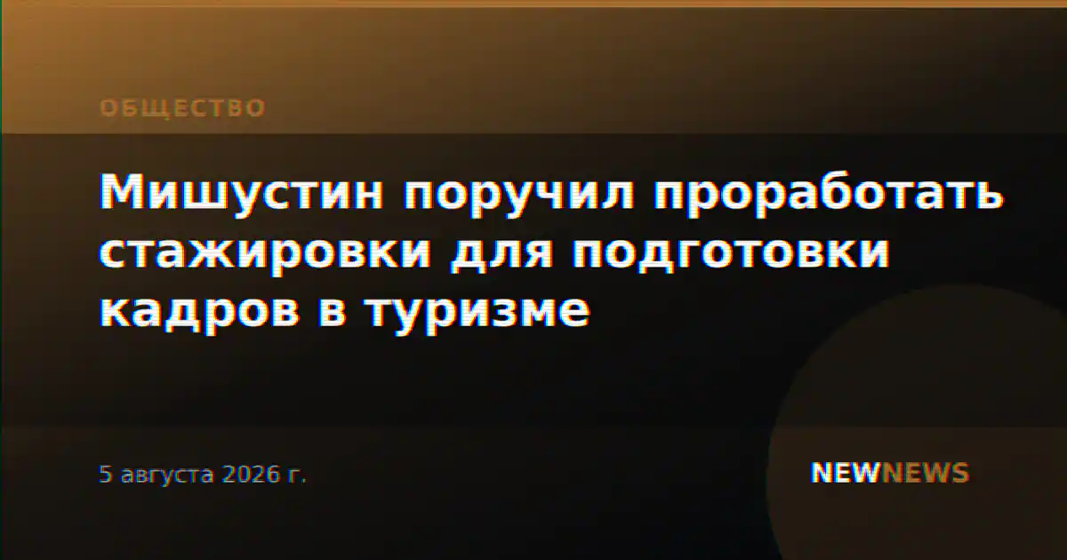 Мишустин поручил проработать стажировки для подготовки кадров в туризме