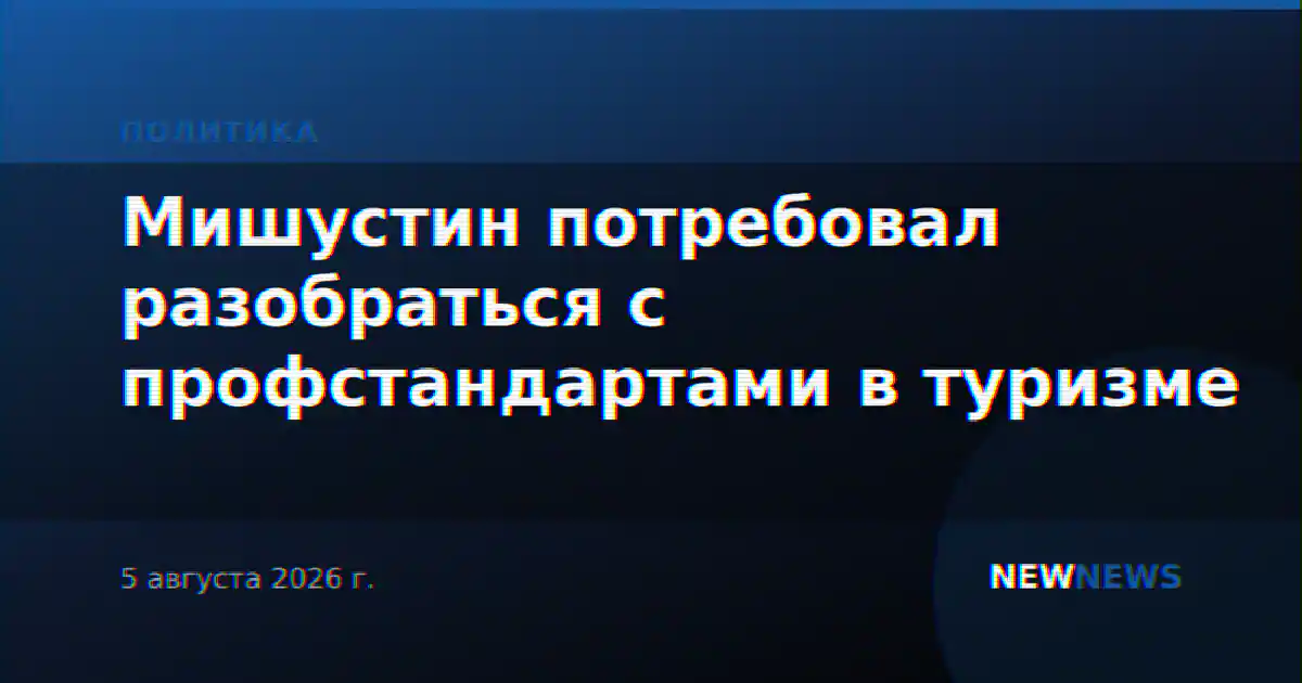 Мишустин потребовал разобраться с профстандартами в туризме