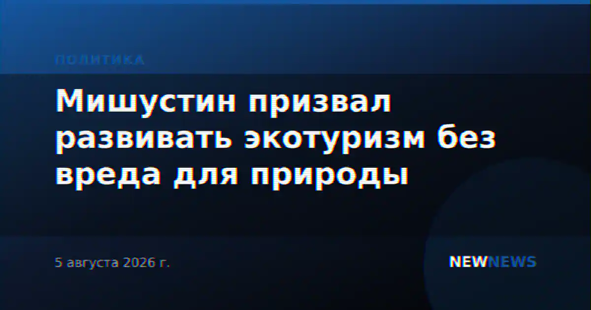 Мишустин призвал развивать экотуризм без вреда для природы