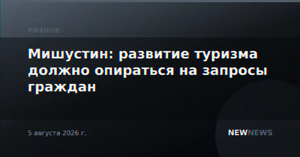Мишустин: развитие туризма должно опираться на запросы граждан