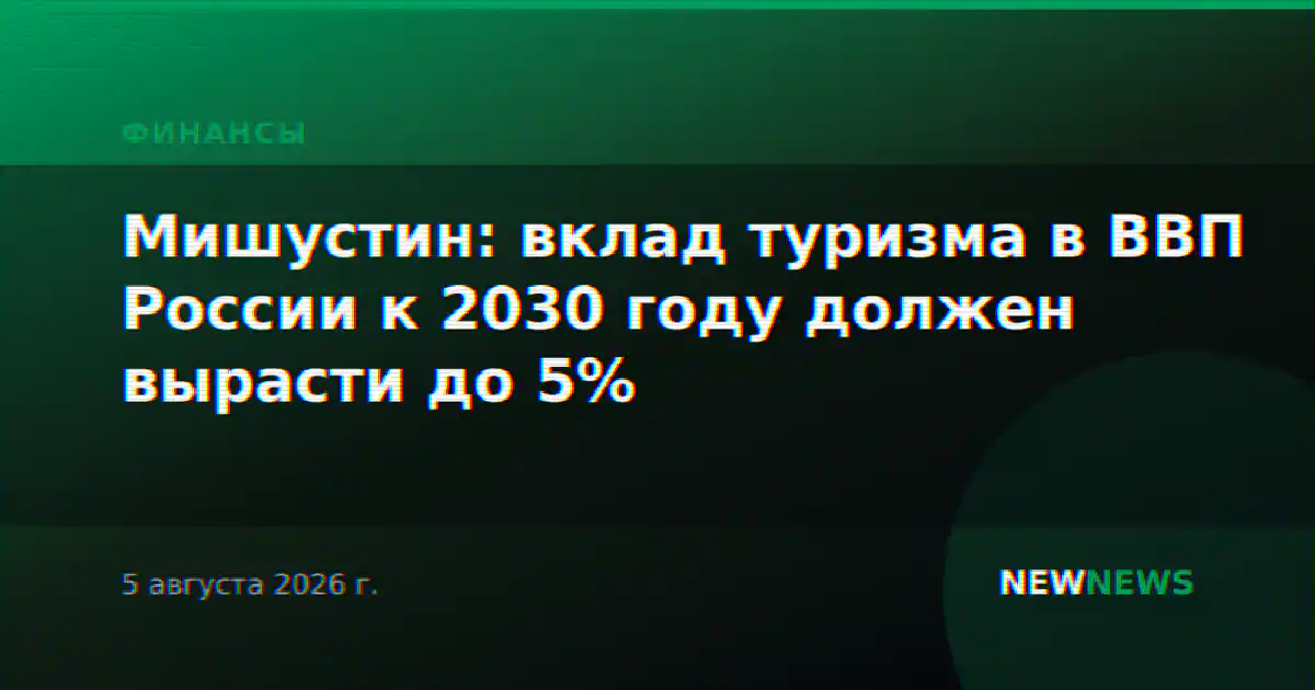 Мишустин: вклад туризма в ВВП России к 2030 году должен вырасти до 5%
