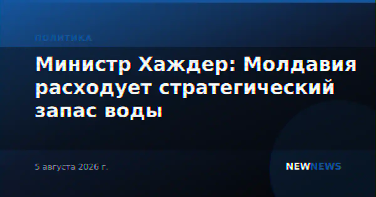 Министр Хаждер: Молдавия расходует стратегический запас воды