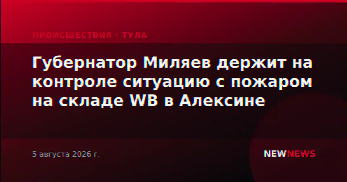 Губернатор Миляев держит на контроле ситуацию с пожаром на складе WB в Алексине