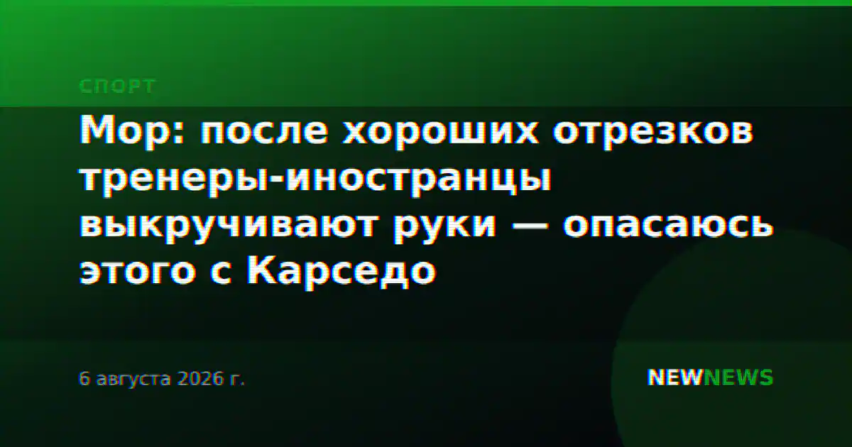 Мор: после хороших отрезков тренеры-иностранцы выкручивают руки — опасаюсь этого с Карседо