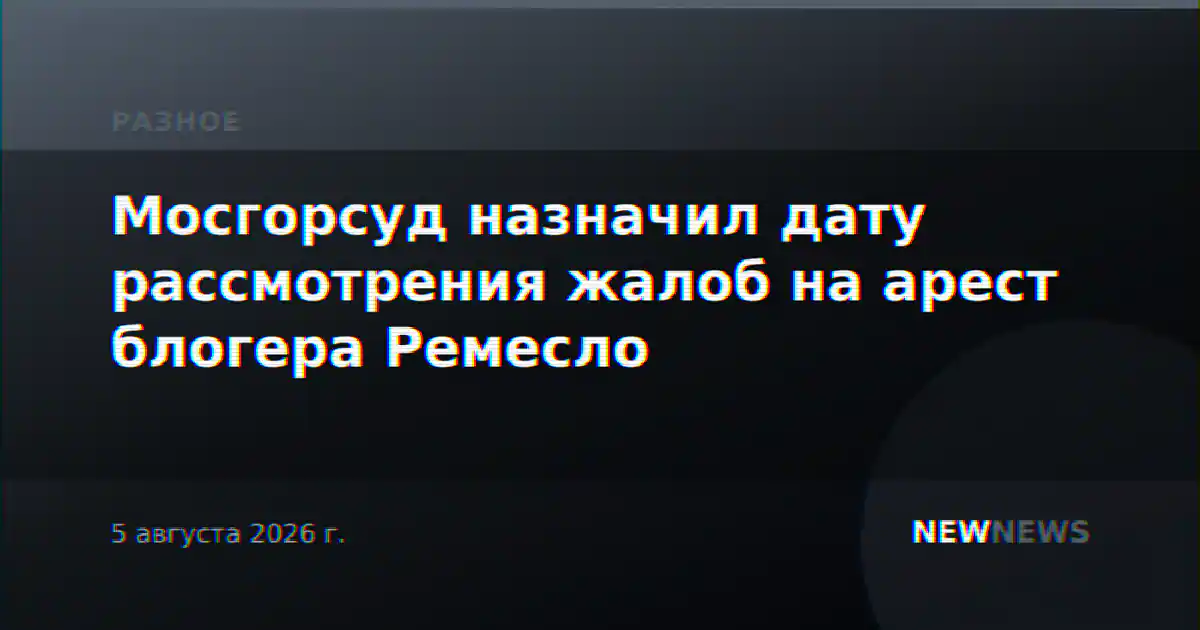 Мосгорсуд назначил дату рассмотрения жалоб на арест блогера Ремесло