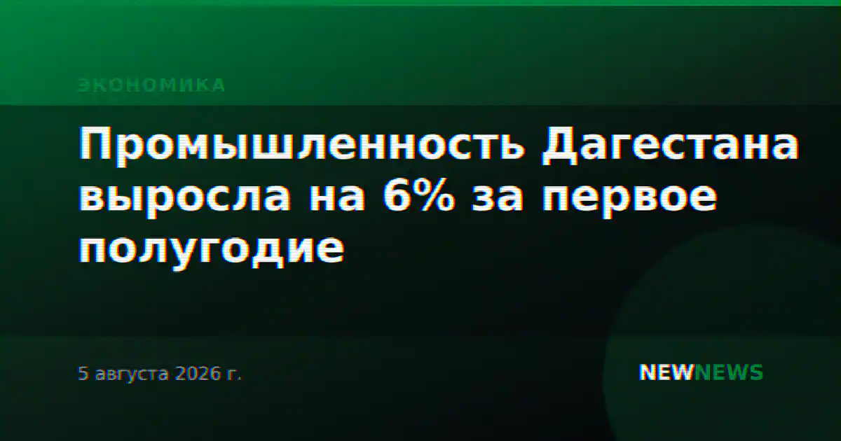 Промышленность Дагестана выросла на 6% за первое полугодие