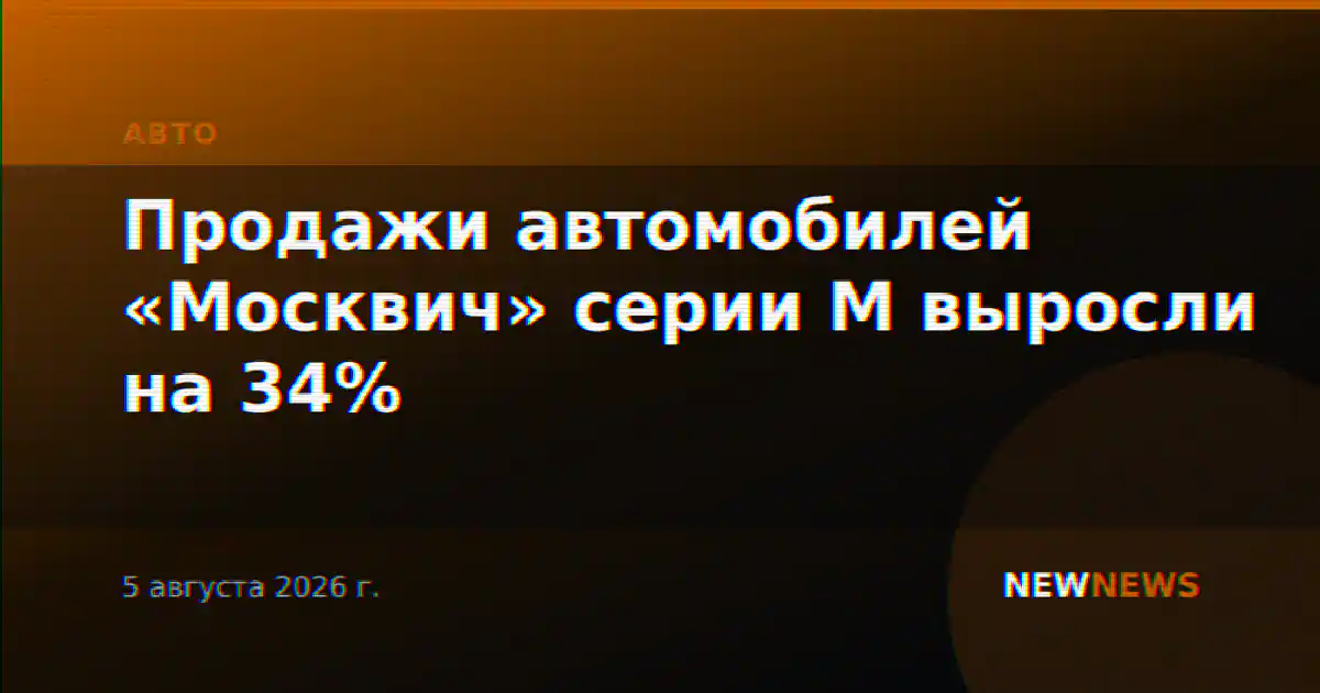 Продажи автомобилей «Москвич» серии М выросли на 34%